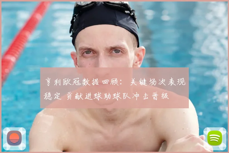 亨利欧冠数据回顾：关键场次表现稳定 贡献进球助球队冲击晋级