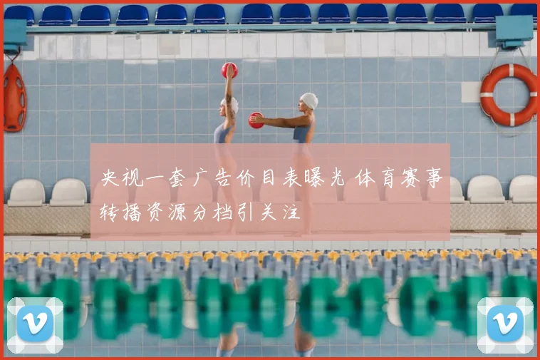 央视一套广告价目表曝光 体育赛事转播资源分档引关注