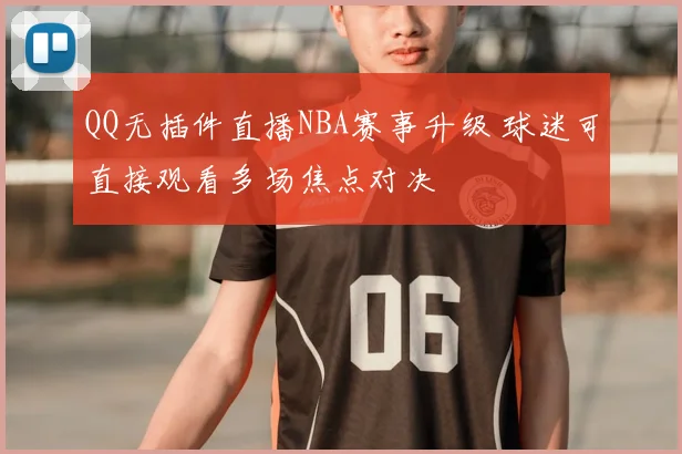 QQ无插件直播NBA赛事升级 球迷可直接观看多场焦点对决
