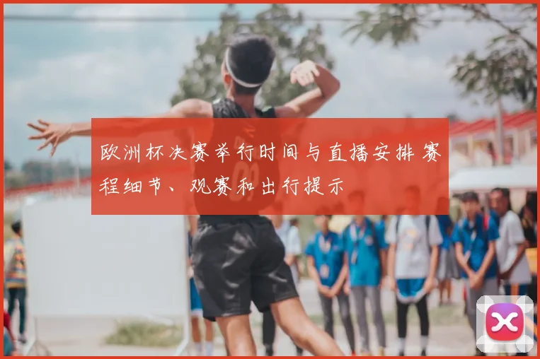 欧洲杯决赛举行时间与直播安排 赛程细节、观赛和出行提示