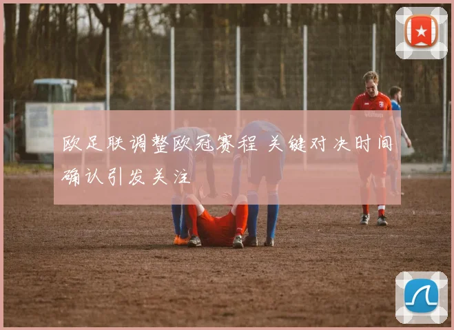 欧足联调整欧冠赛程 关键对决时间确认引发关注