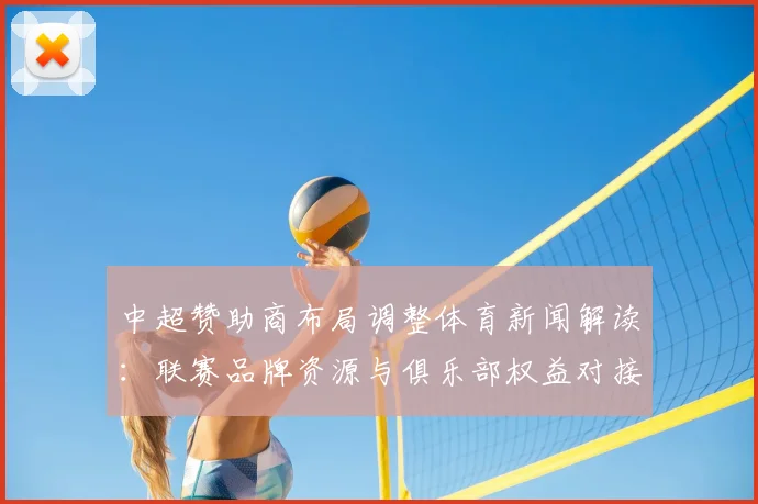 中超赞助商布局调整体育新闻解读：联赛品牌资源与俱乐部权益对接进展
