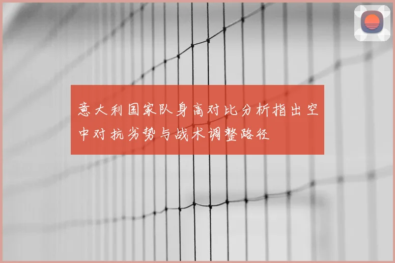 意大利国家队身高对比分析指出空中对抗劣势与战术调整路径