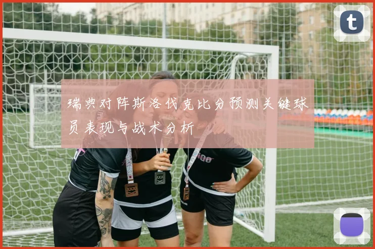 瑞典对阵斯洛伐克比分预测关键球员表现与战术分析