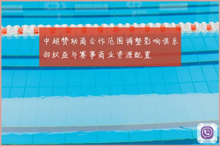 中超赞助商合作范围调整影响俱乐部权益与赛事商业资源配置