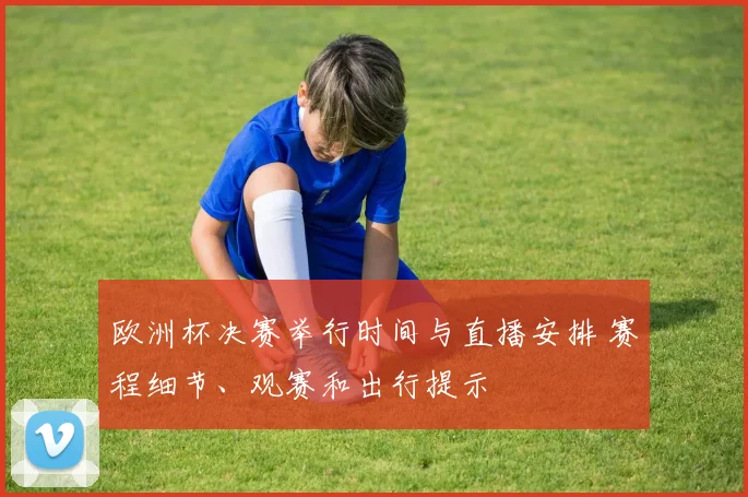 欧洲杯决赛举行时间与直播安排 赛程细节、观赛和出行提示