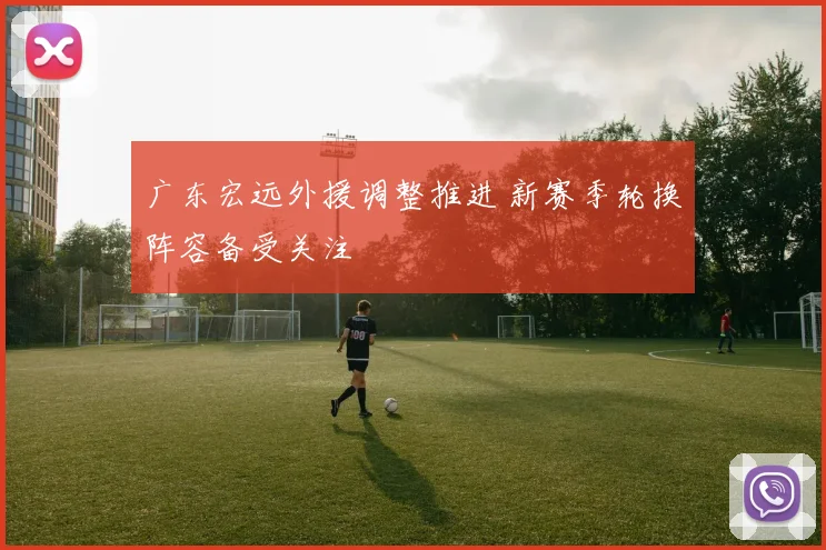 广东宏远外援调整推进 新赛季轮换阵容备受关注
