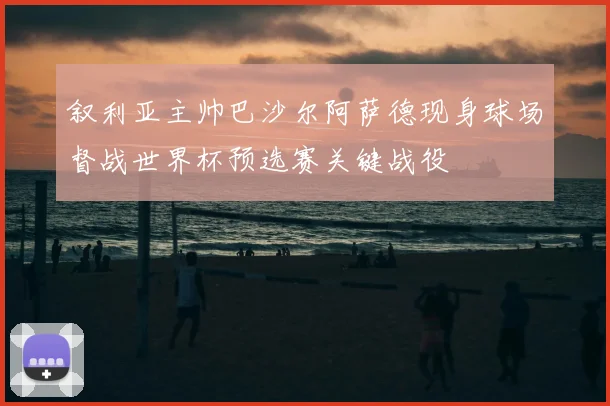 叙利亚主帅巴沙尔阿萨德现身球场督战世界杯预选赛关键战役