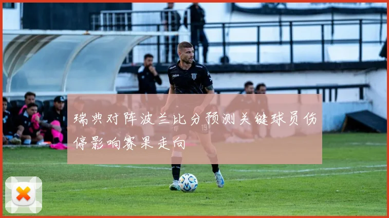 瑞典对阵波兰比分预测关键球员伤停影响赛果走向