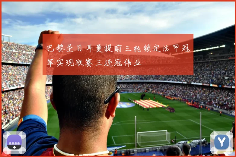 巴黎圣日耳曼提前三轮锁定法甲冠军实现联赛三连冠伟业