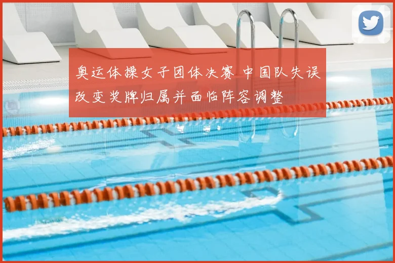 奥运体操女子团体决赛 中国队失误改变奖牌归属并面临阵容调整
