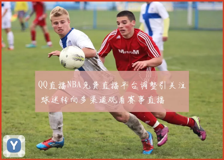 QQ直播NBA免费直播平台调整引关注 球迷转向多渠道观看赛事直播