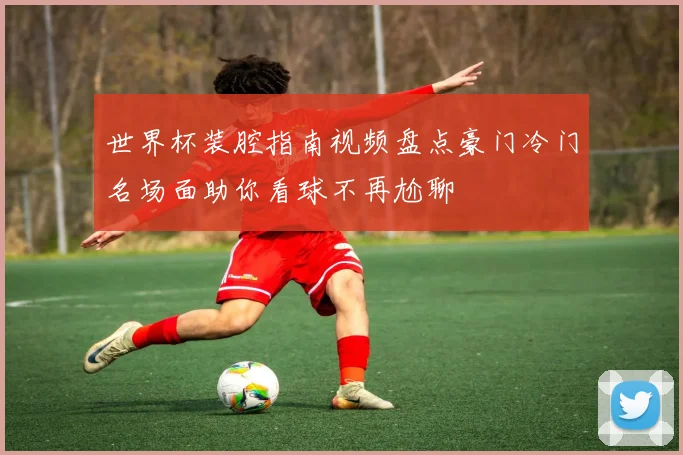 世界杯装腔指南视频盘点豪门冷门名场面助你看球不再尬聊