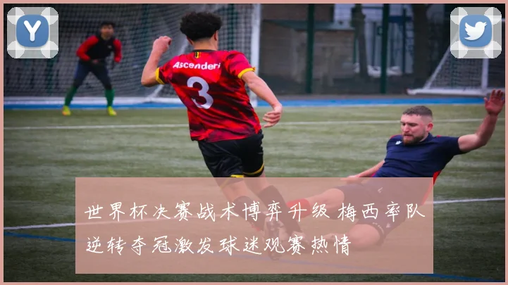 世界杯决赛战术博弈升级 梅西率队逆转夺冠激发球迷观赛热情