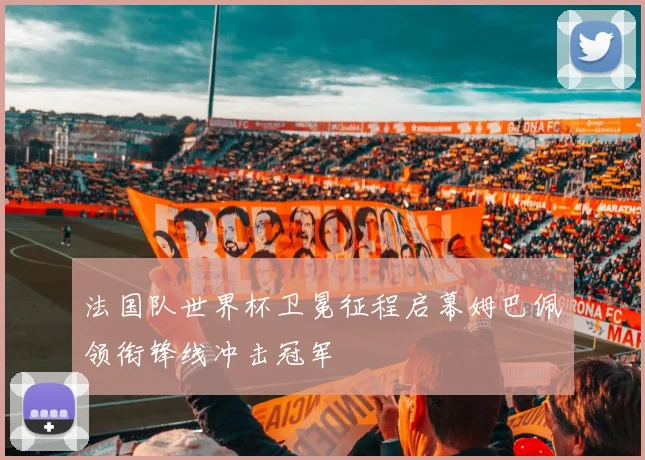 法国队世界杯卫冕征程启幕姆巴佩领衔锋线冲击冠军