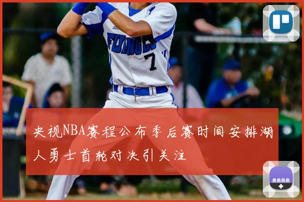 央视NBA赛程公布季后赛时间安排湖人勇士首轮对决引关注