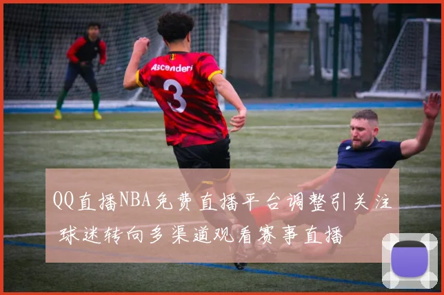 QQ直播NBA免费直播平台调整引关注 球迷转向多渠道观看赛事直播