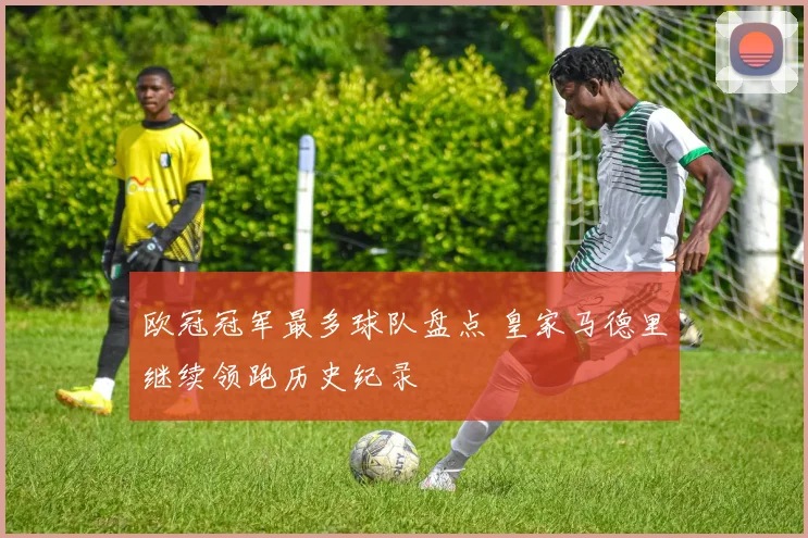 欧冠冠军最多球队盘点 皇家马德里继续领跑历史纪录