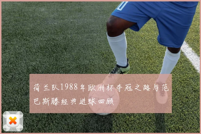 荷兰队1988年欧洲杯夺冠之路与范巴斯滕经典进球回顾