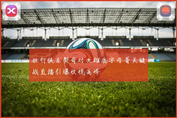 独行侠东契奇对决雄鹿字母哥关键战直播引爆收视高峰