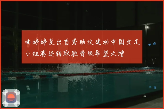 曲婷婷复出首秀助攻建功中国女足小组赛逆转取胜晋级希望大增