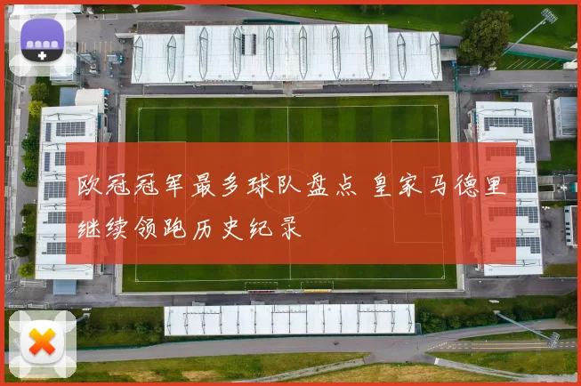 欧冠冠军最多球队盘点 皇家马德里继续领跑历史纪录