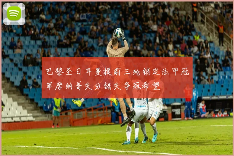 巴黎圣日耳曼提前三轮锁定法甲冠军摩纳哥失分错失争冠希望