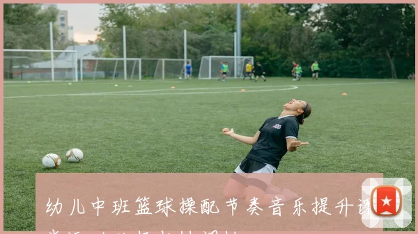 幼儿中班篮球操配节奏音乐提升课堂运动兴趣与协调性