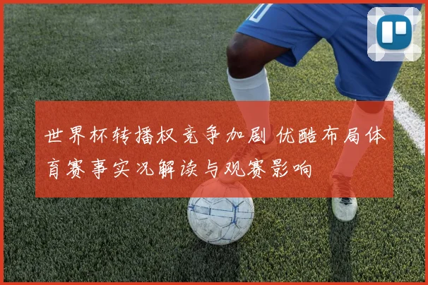 世界杯转播权竞争加剧 优酷布局体育赛事实况解读与观赛影响