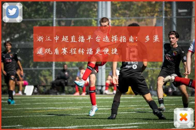 浙江中超直播平台选择指南：多渠道观看赛程转播更便捷