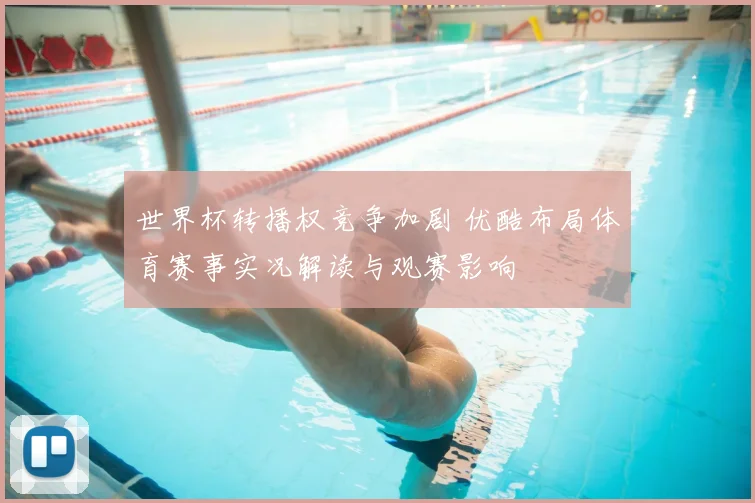 世界杯转播权竞争加剧 优酷布局体育赛事实况解读与观赛影响