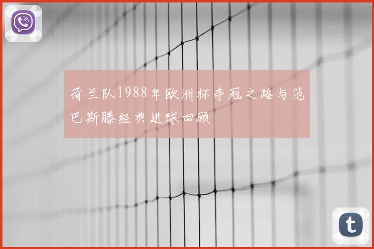荷兰队1988年欧洲杯夺冠之路与范巴斯滕经典进球回顾