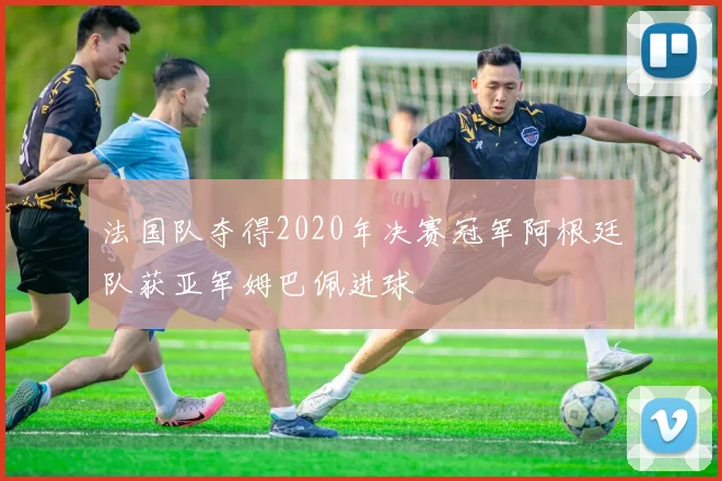 法国队夺得2020年决赛冠军阿根廷队获亚军姆巴佩进球