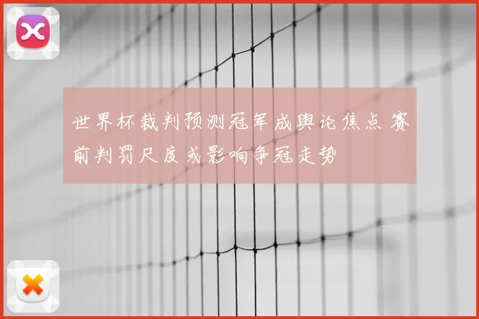 世界杯裁判预测冠军成舆论焦点 赛前判罚尺度或影响争冠走势