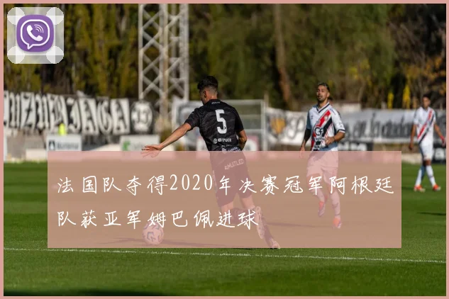 法国队夺得2020年决赛冠军阿根廷队获亚军姆巴佩进球
