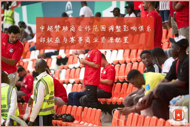 中超赞助商合作范围调整影响俱乐部权益与赛事商业资源配置