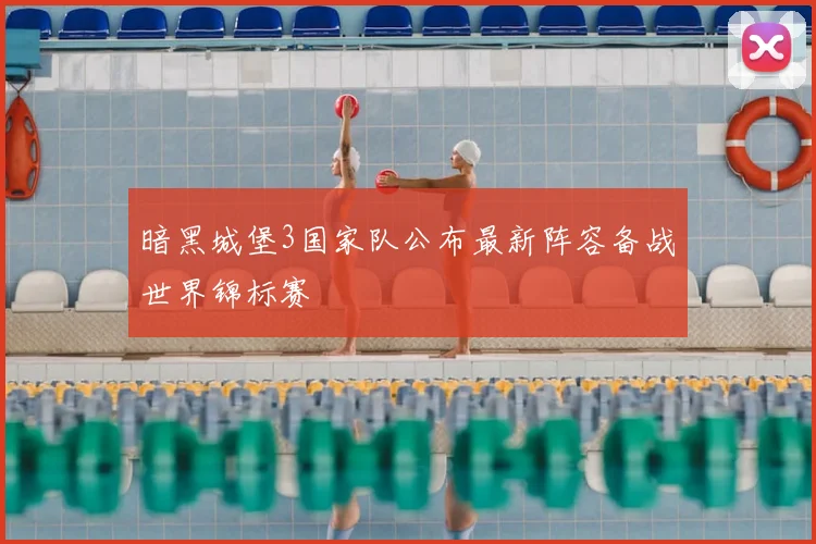 暗黑城堡3国家队公布最新阵容备战世界锦标赛