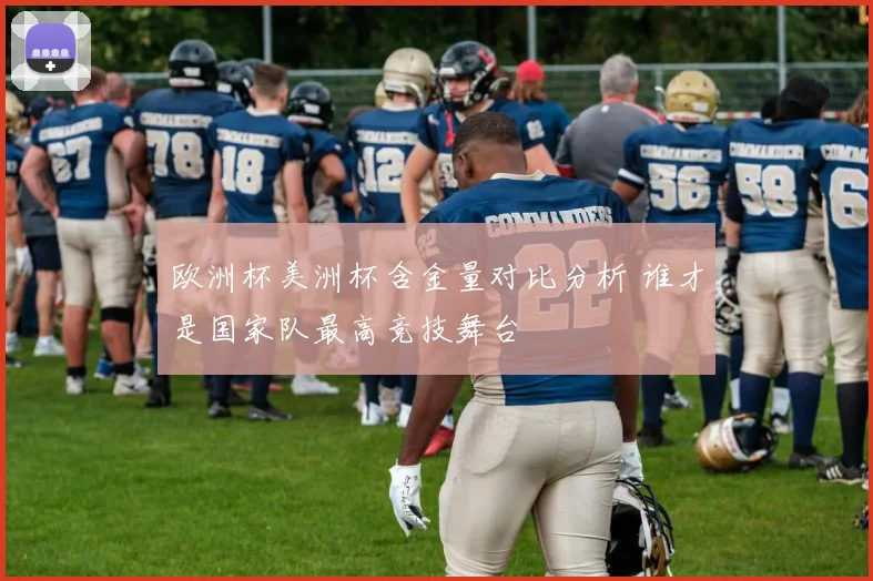 欧洲杯美洲杯含金量对比分析 谁才是国家队最高竞技舞台