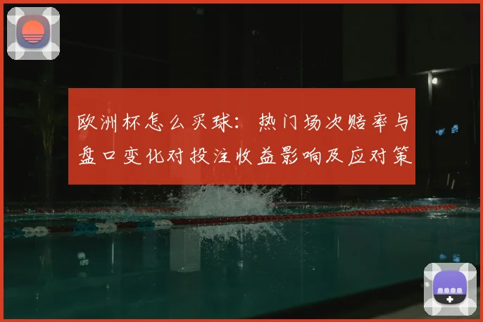 欧洲杯怎么买球：热门场次赔率与盘口变化对投注收益影响及应对策略