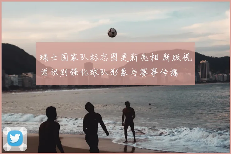 瑞士国家队标志图更新亮相 新版视觉识别强化球队形象与赛事传播