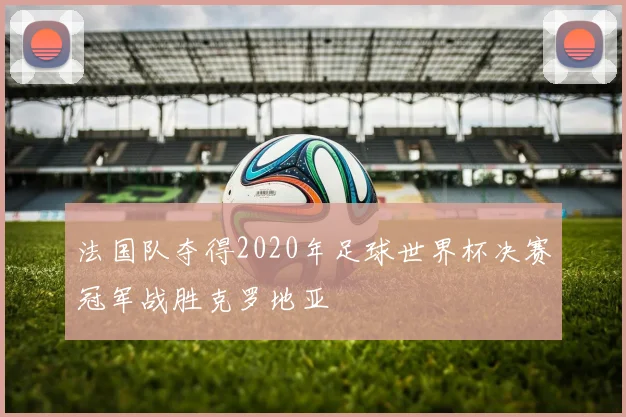法国队夺得2020年足球世界杯决赛冠军战胜克罗地亚