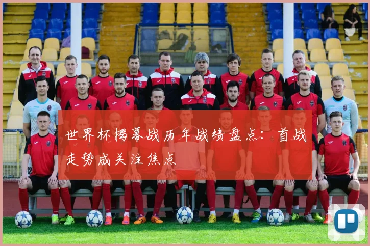 世界杯揭幕战历年战绩盘点：首战走势成关注焦点