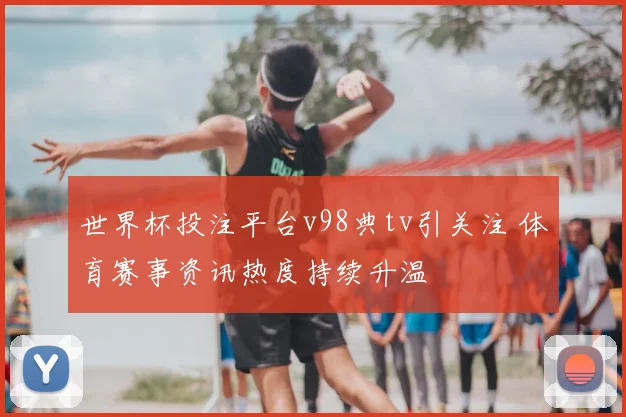 世界杯投注平台v98典tv引关注 体育赛事资讯热度持续升温
