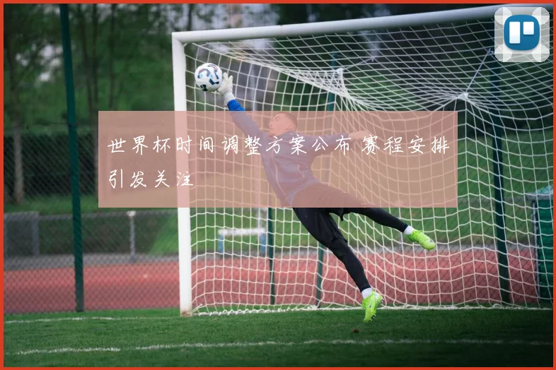 世界杯时间调整方案公布 赛程安排引发关注
