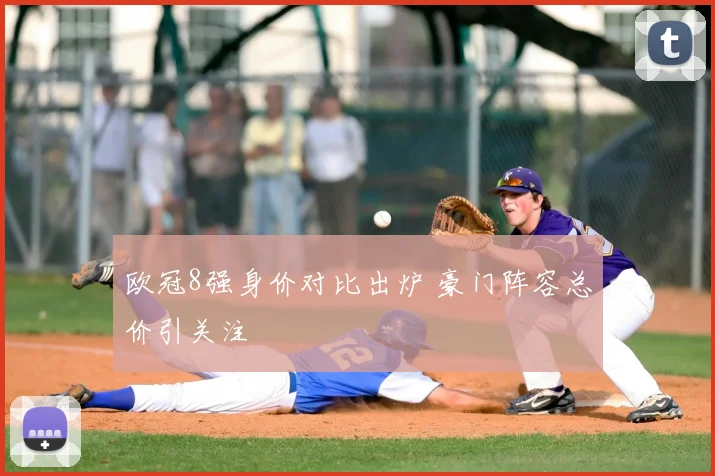 欧冠8强身价对比出炉 豪门阵容总价引关注