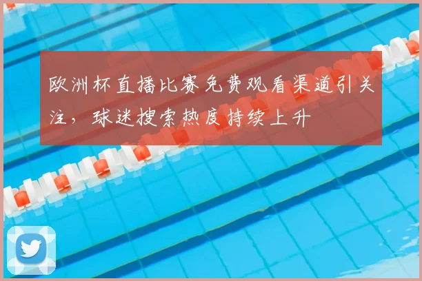 欧洲杯直播比赛免费观看渠道引关注，球迷搜索热度持续上升