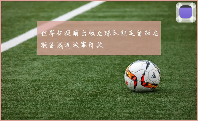 世界杯提前出线后球队锁定晋级名额备战淘汰赛阶段