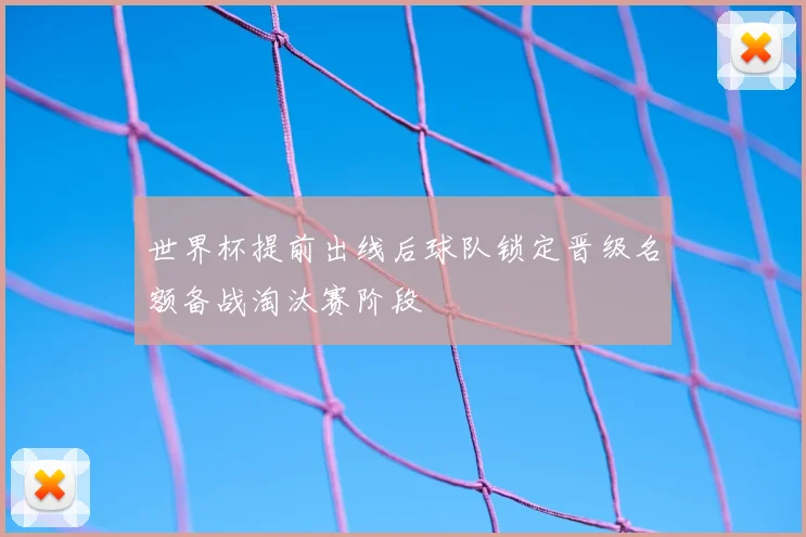 世界杯提前出线后球队锁定晋级名额备战淘汰赛阶段