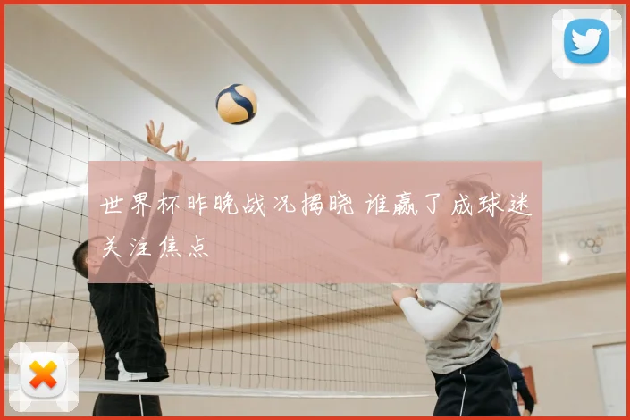 世界杯昨晚战况揭晓 谁赢了成球迷关注焦点