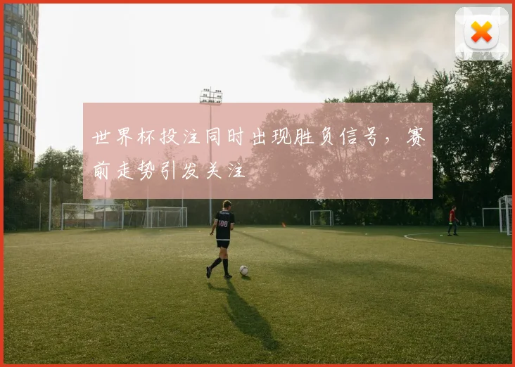 世界杯投注同时出现胜负信号，赛前走势引发关注
